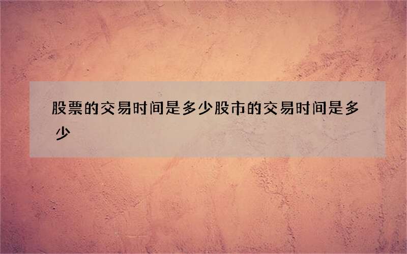 股票的交易时间是多少 股市的交易时间是多少