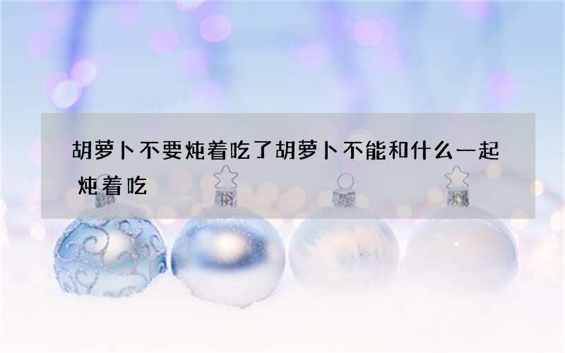 胡萝卜不要炖着吃了 胡萝卜不能和什么一起炖着吃