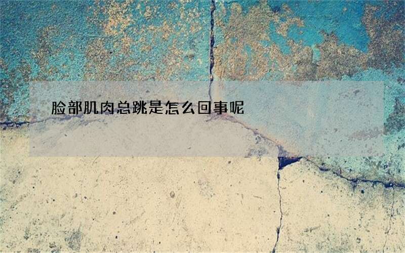 脸部肌肉总跳是怎么回事呢
