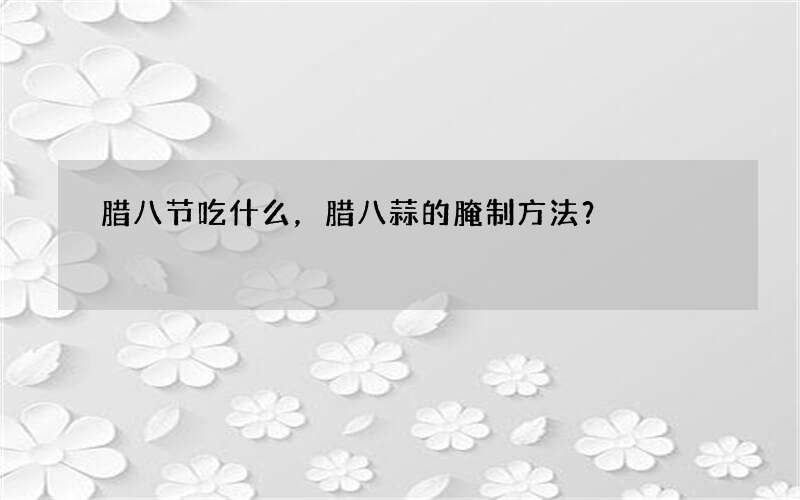腊八节吃什么，腊八蒜的腌制方法？
