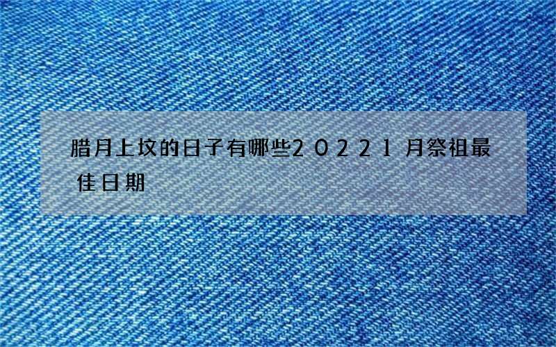 腊月上坟的日子有哪些20221月祭祖最佳日期