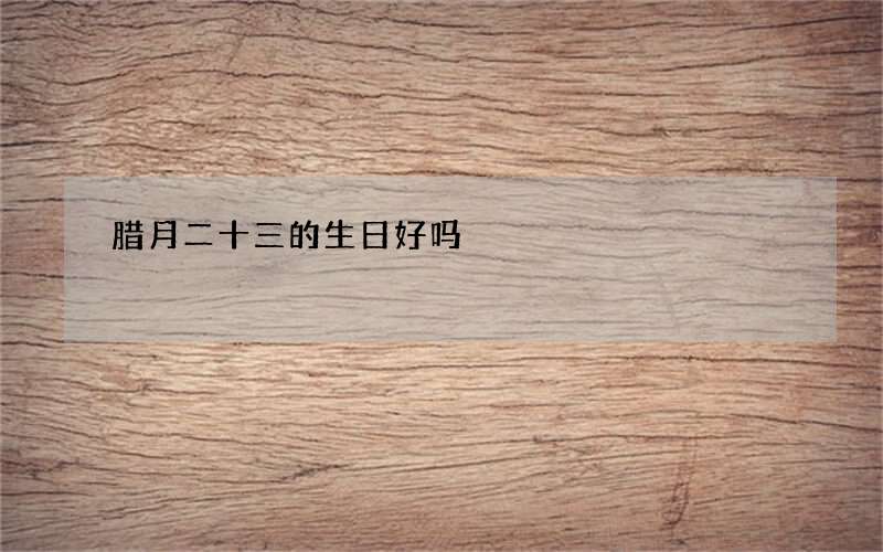 腊月二十三的生日好吗
