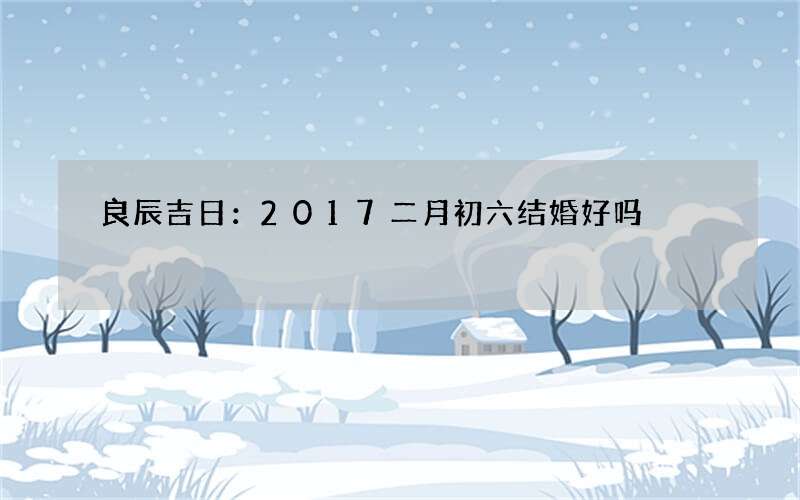 良辰吉日：2017二月初六结婚好吗