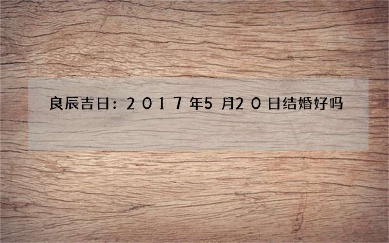 良辰吉日：2017年5月20日结婚好吗