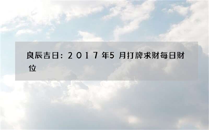良辰吉日：2017年5月打牌求财每日财位