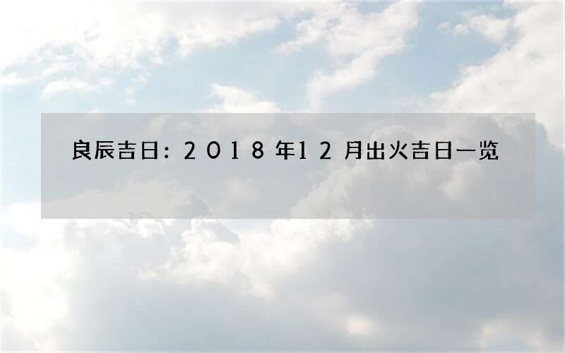 良辰吉日：2018年12月出火吉日一览
