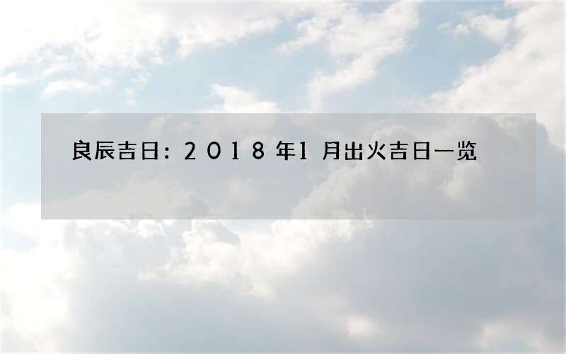 良辰吉日：2018年1月出火吉日一览