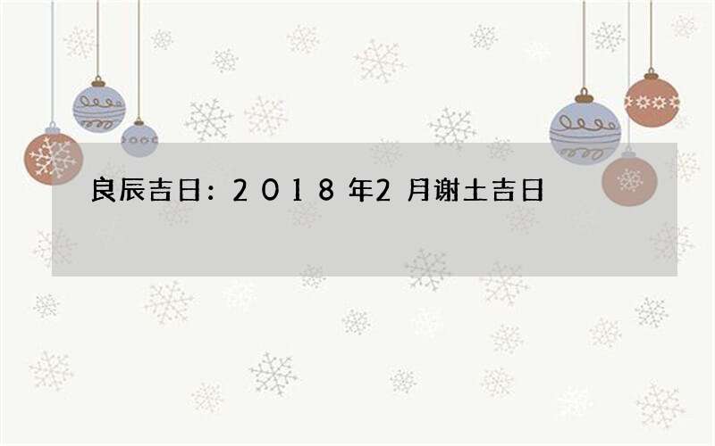 良辰吉日：2018年2月谢土吉日