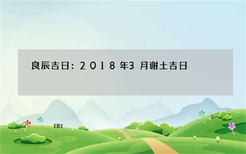 良辰吉日：2018年3月谢土吉日