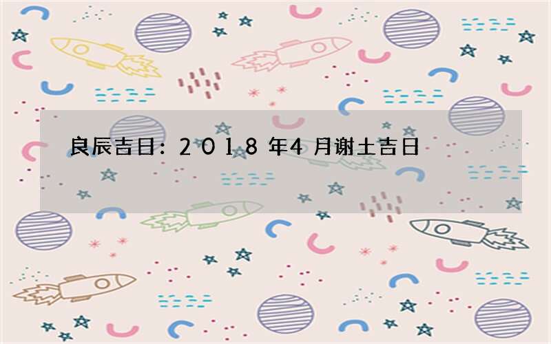 良辰吉日：2018年4月谢土吉日