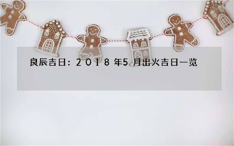 良辰吉日：2018年5月出火吉日一览