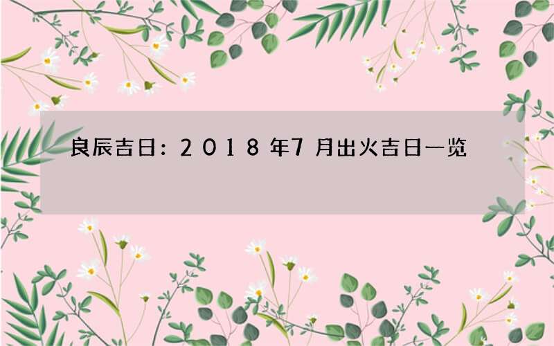 良辰吉日：2018年7月出火吉日一览