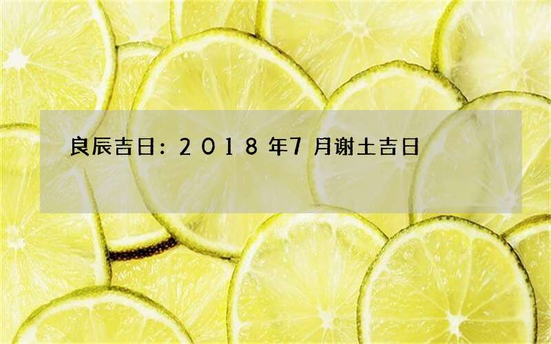 良辰吉日：2018年7月谢土吉日