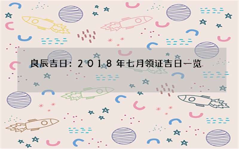 良辰吉日：2018年七月领证吉日一览