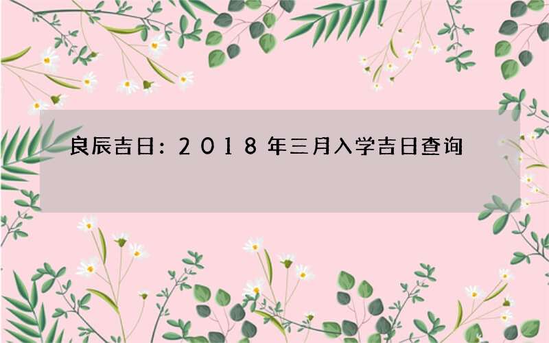 良辰吉日：2018年三月入学吉日查询