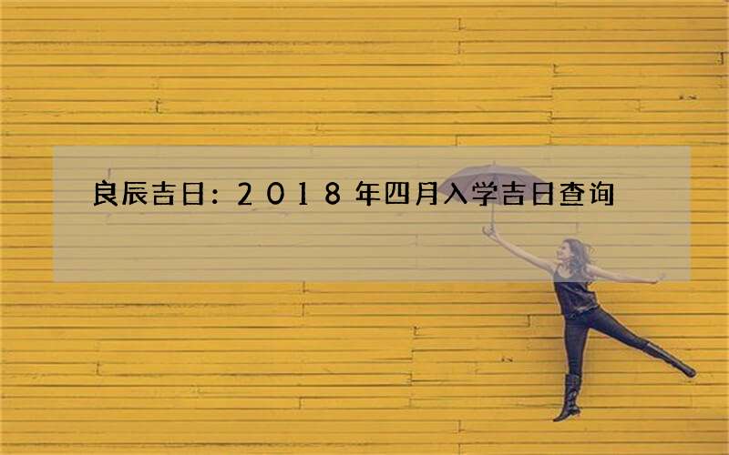 良辰吉日：2018年四月入学吉日查询