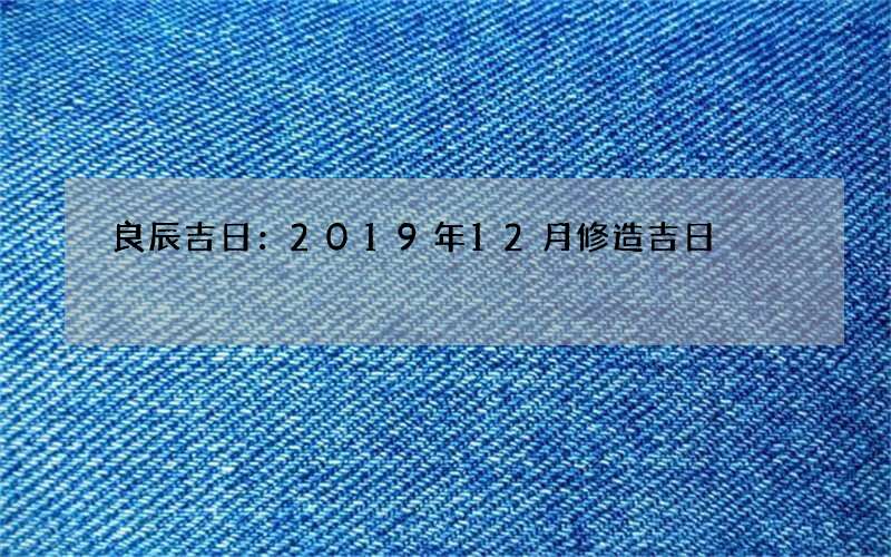 良辰吉日：2019年12月修造吉日