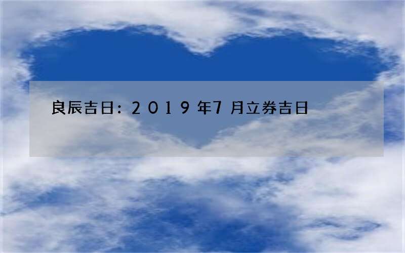 良辰吉日：2019年7月立券吉日
