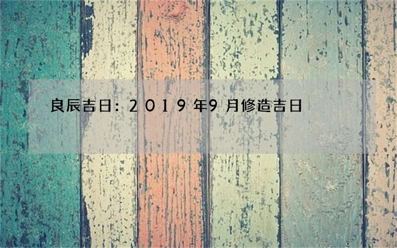 良辰吉日：2019年9月修造吉日