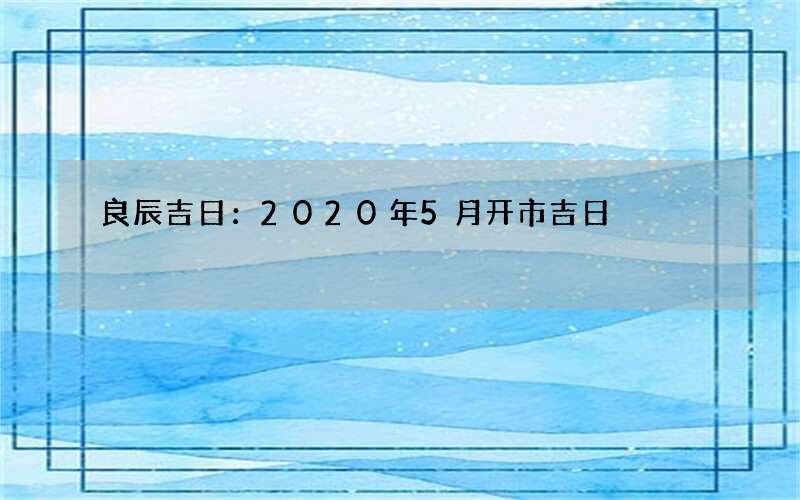 良辰吉日：2020年5月开市吉日