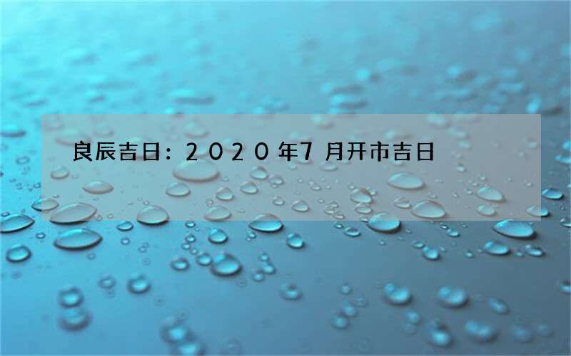 良辰吉日：2020年7月开市吉日