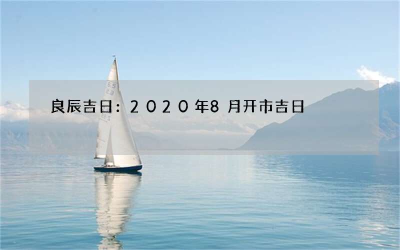 良辰吉日：2020年8月开市吉日