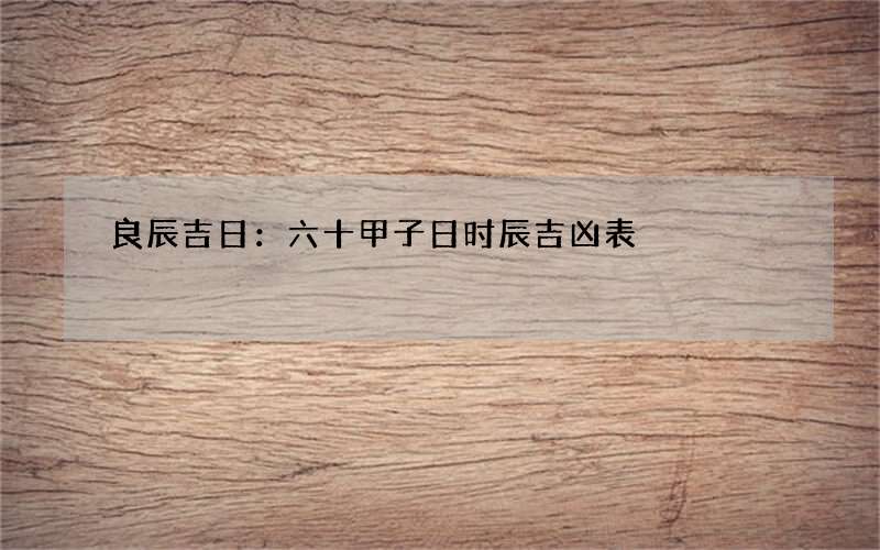 良辰吉日：六十甲子日时辰吉凶表