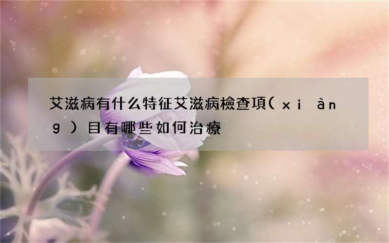 艾滋病有什么特征 艾滋病檢查項(xiàng)目有哪些如何治療