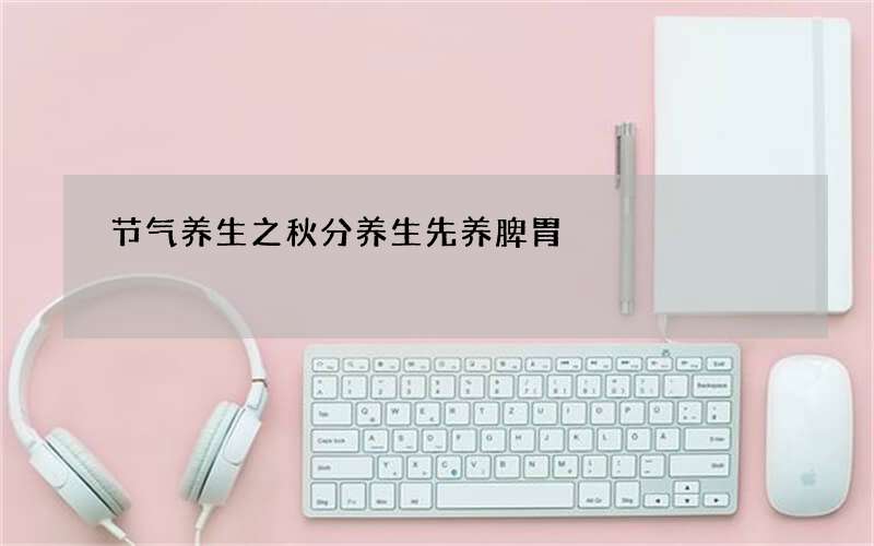 节气养生之秋分养生先养脾胃