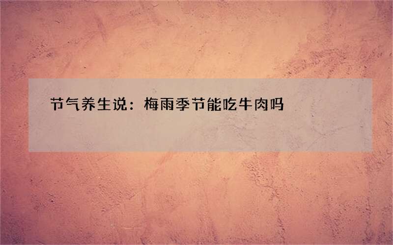 节气养生说：梅雨季节能吃牛肉吗