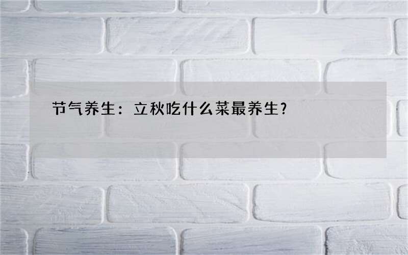 节气养生：立秋吃什么菜最养生？