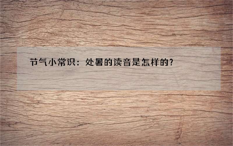 节气小常识：处暑的读音是怎样的？