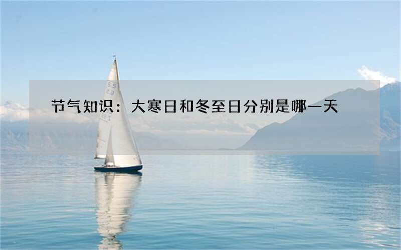 节气知识：大寒日和冬至日分别是哪一天