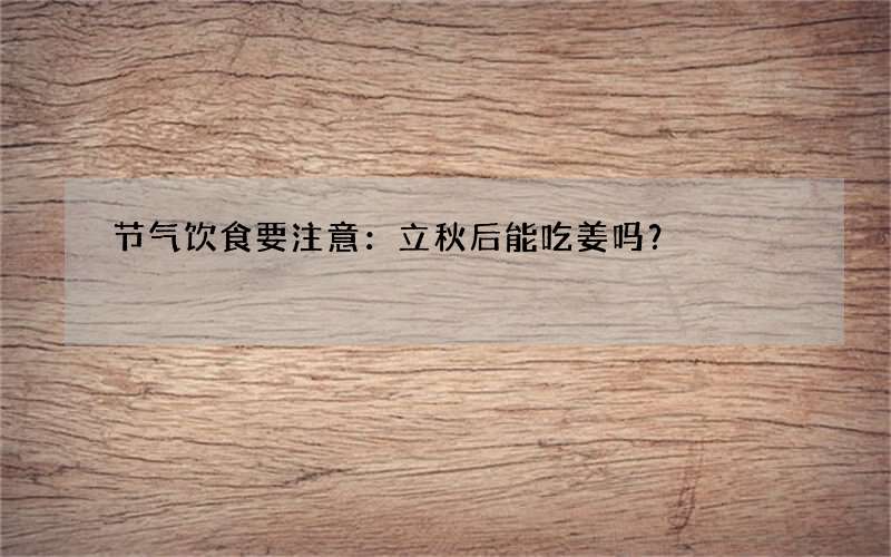 节气饮食要注意：立秋后能吃姜吗？