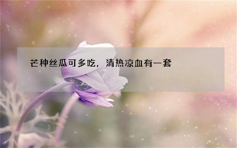 芒种丝瓜可多吃，清热凉血有一套