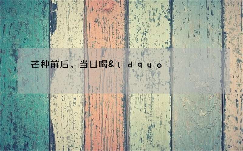 芒种前后、当日喝&ldquo;三头汤&rdquo;养生