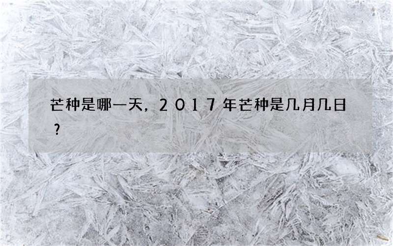 芒种是哪一天，2017年芒种是几月几日？
