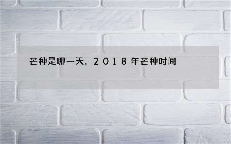 芒种是哪一天，2018年芒种时间