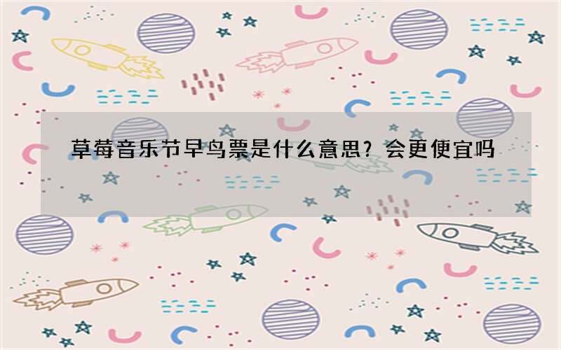 草莓音乐节早鸟票是什么意思？会更便宜吗