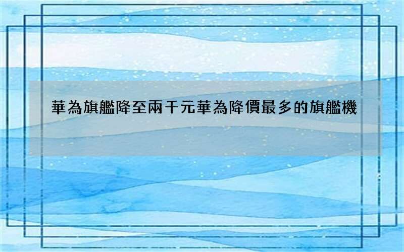 華為旗艦降至兩千元 華為降價最多的旗艦機
