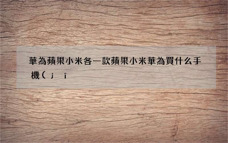 華為蘋果小米各一款 蘋果小米華為買什么手機(jī)好