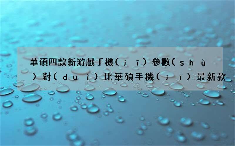 華碩四款新游戲手機(jī)參數(shù)對(duì)比 華碩手機(jī)最新款