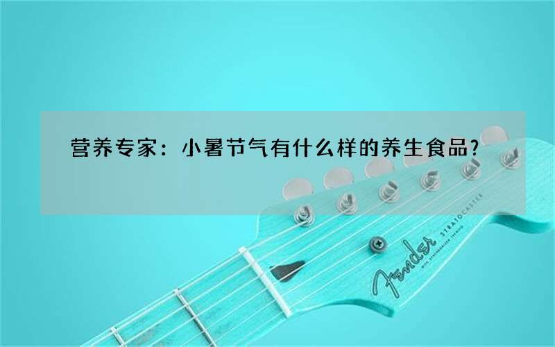 营养专家：小暑节气有什么样的养生食品？