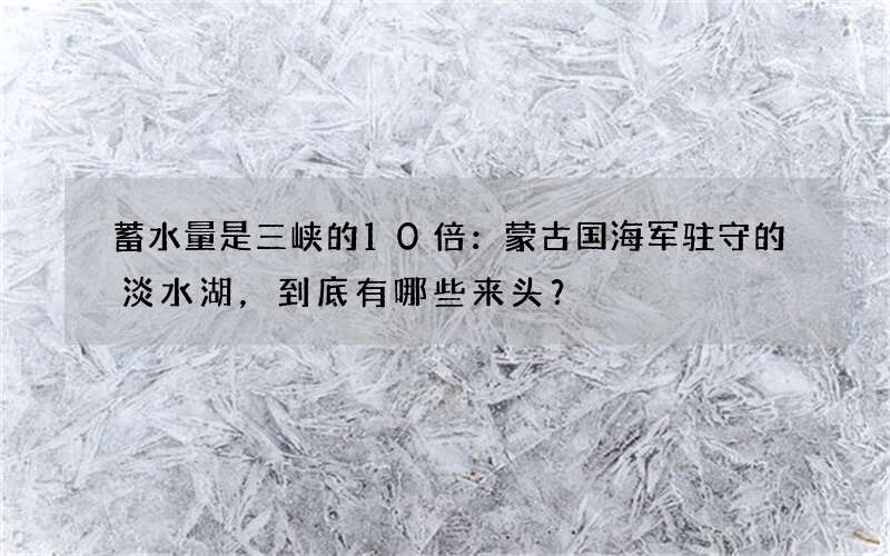 蓄水量是三峡的10倍：蒙古国海军驻守的淡水湖，到底有哪些来头？