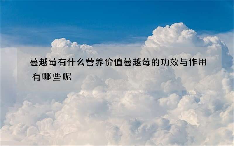 蔓越莓有什么营养价值 蔓越莓的功效与作用有哪些呢