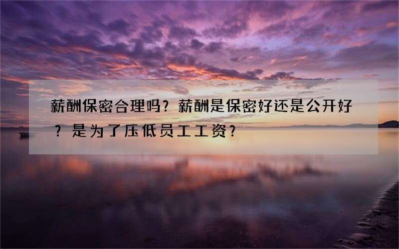 薪酬保密合理吗？薪酬是保密好还是公开好？是为了压低员工工资？