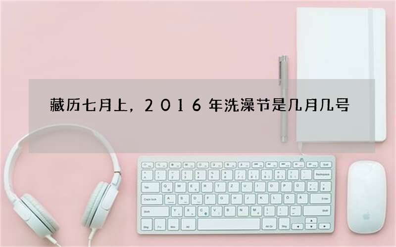 藏历七月上，2016年洗澡节是几月几号