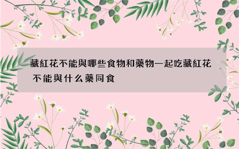 藏紅花不能與哪些食物和藥物一起吃 藏紅花不能與什么藥同食