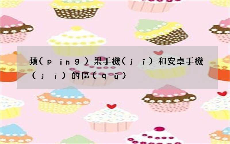 蘋(píng)果手機(jī)和安卓手機(jī)的區(qū)別