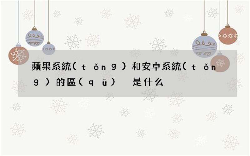 蘋果系統(tǒng)和安卓系統(tǒng)的區(qū)別是什么